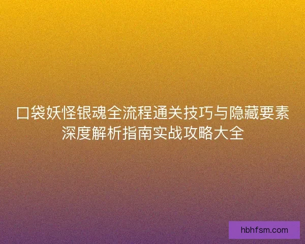 口袋妖怪银魂全流程通关技巧与隐藏要素深度解析指南实战攻略大全
