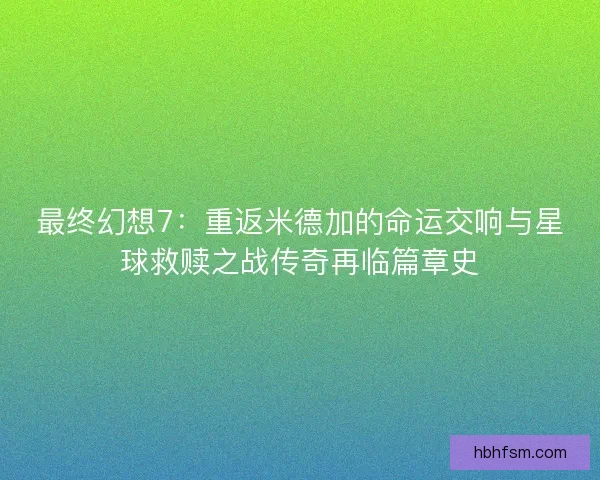 最终幻想7：重返米德加的命运交响与星球救赎之战传奇再临篇章史
