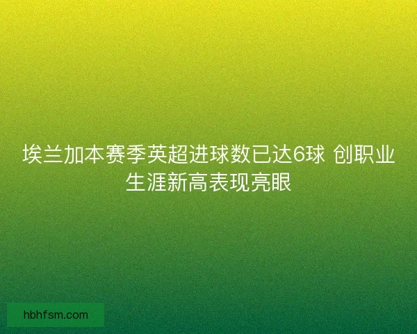 埃兰加本赛季英超进球数已达6球 创职业生涯新高表现亮眼