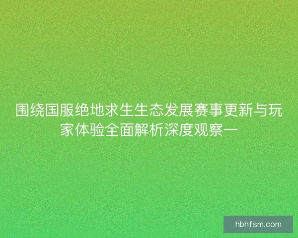 围绕国服绝地求生生态发展赛事更新与玩家体验全面解析深度观察一