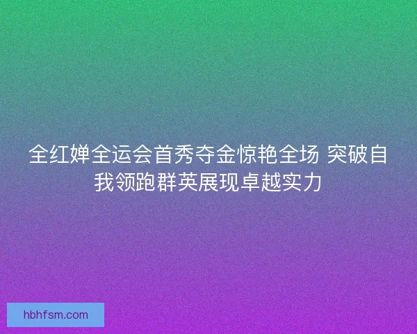 全红婵全运会首秀夺金惊艳全场 突破自我领跑群英展现卓越实力