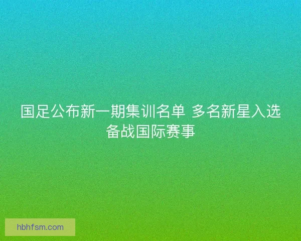 国足公布新一期集训名单 多名新星入选备战国际赛事