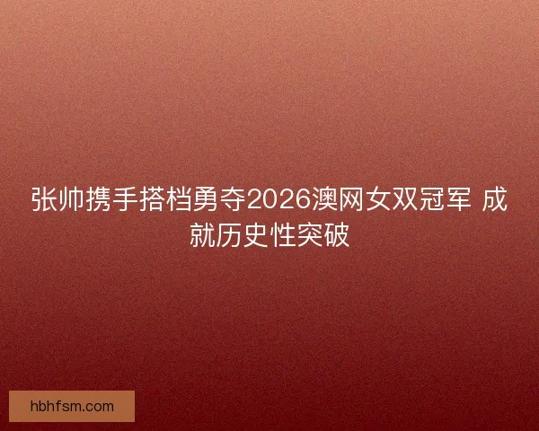 张帅携手搭档勇夺2026澳网女双冠军 成就历史性突破