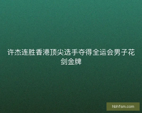 许杰连胜香港顶尖选手夺得全运会男子花剑金牌